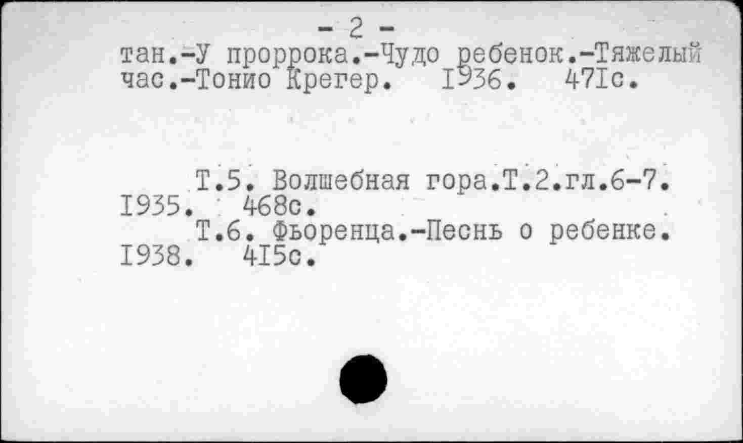 ﻿тан.-У проррока.-Чудо ребенок.-Тяжелы' час.-Тонио Крегер.	1^36.	471с.
Т.5. Волшебная гора.Т.2.гл.6-7.
1935.	468с.
Т.6. Фьоренца.-Песнь о ребенке.
1938.	415с.